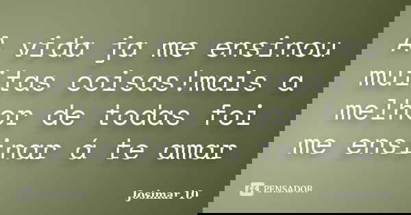 A vida ja me ensinou muitas coisas!mais a melhor de todas foi me ensinar á te amar... Frase de Josimar 10.