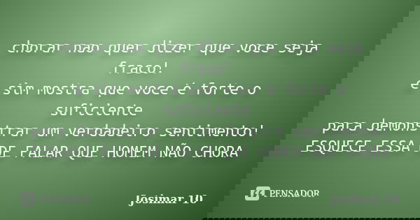 chorar nao quer dizer que voce seja fraco! e sim mostra que voce é forte o suficiente para demonstrar um verdadeiro sentimento! ESQUECE ESSA DE FALAR QUE HOMEM ... Frase de Josimar 10.