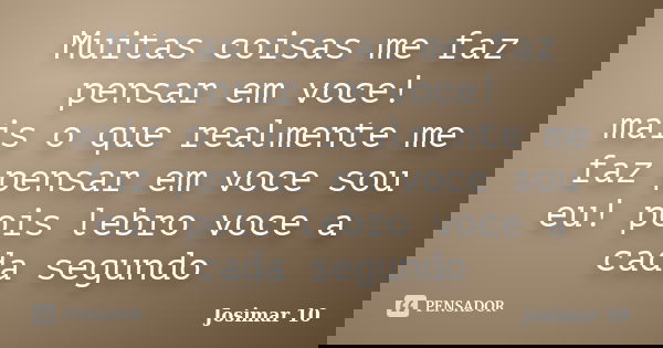 Muitas coisas me faz pensar em voce! mais o que realmente me faz pensar em voce sou eu! pois lebro voce a cada segundo... Frase de Josimar 10.