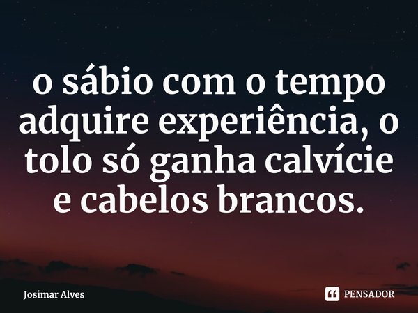 ⁠o sábio com o tempo adquire experiência, o tolo só ganha calvície e cabelos brancos.... Frase de Josimar Alves.