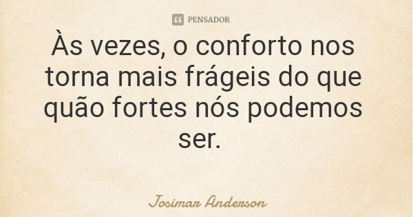 Às vezes, o conforto nos torna mais frágeis do que quão fortes nós podemos ser.... Frase de Josimar Anderson.