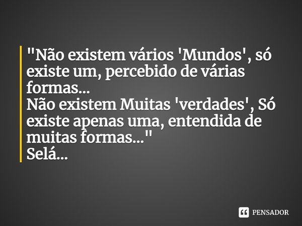 ⁠"Não existem vários 'Mundos', só existe um, percebido de várias formas...
Não existem Muitas 'verdades', Só existe apenas uma, entendida de muitas formas.... Frase de Josimar_Bândua.