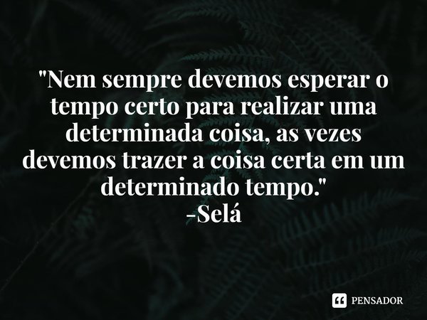 ⁠"Nem sempre devemos esperar o tempo certo para realizar uma determinada coisa, as vezes devemos trazer a coisa certa em um determinado tempo."
-Selá... Frase de Josimar Bandua.