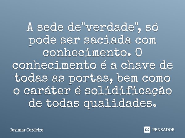 ⁠A sede de "verdade", só pode ser saciada com conhecimento. O conhecimento é a chave de todas as portas, bem como o caráter é solidificação de todas q... Frase de Josimar Cordeiro.