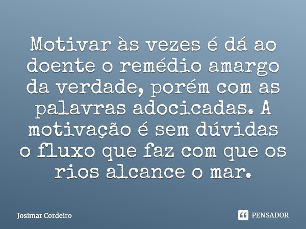⁠⁠Motivar às vezes é dá ao doente o remédio amargo da verdade, porém com as palavras adocicadas. A motivação é sem dúvidas o fluxo que faz com que os rios alcan... Frase de Josimar Cordeiro.