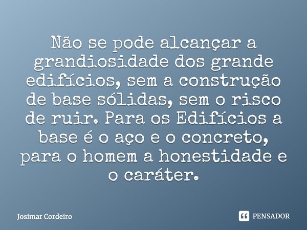 ⁠Não se pode alcançar a grandiosidade dos grande edifícios, sem a construção de base sólidas, sem o risco de ruir. Para os Edifícios a base é o aço e o concreto... Frase de Josimar Cordeiro.