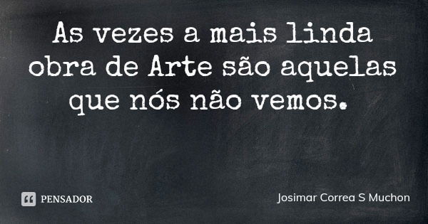 As vezes a mais linda obra de Arte são aquelas que nós não vemos.... Frase de Josimar Correa S Muchon.