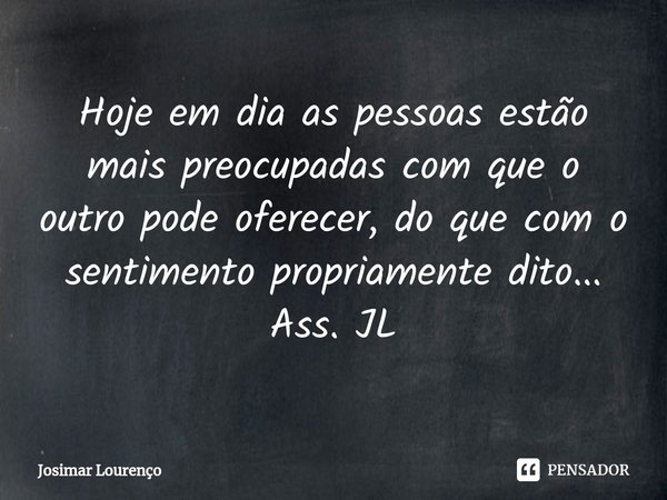 ⁠Hoje em dia as pessoas estão mais preocupadas com que o outro pode oferecer, do que com o sentimento propriamente dito...
Ass. JL... Frase de Josimar Lourenço.