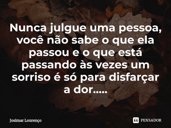 ⁠Nunca julgue uma pessoa, você não sabe o que ela passou e o que está passando às vezes um sorriso é só para disfarçar a dor........ Frase de Josimar Lourenço.