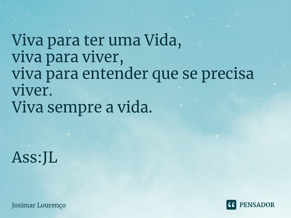 ⁠Viva para ter uma Vida,
viva para viver,
viva paraentender que se precisa viver.
Viva sempre a vida. Ass:JL... Frase de Josimar Lourenço.