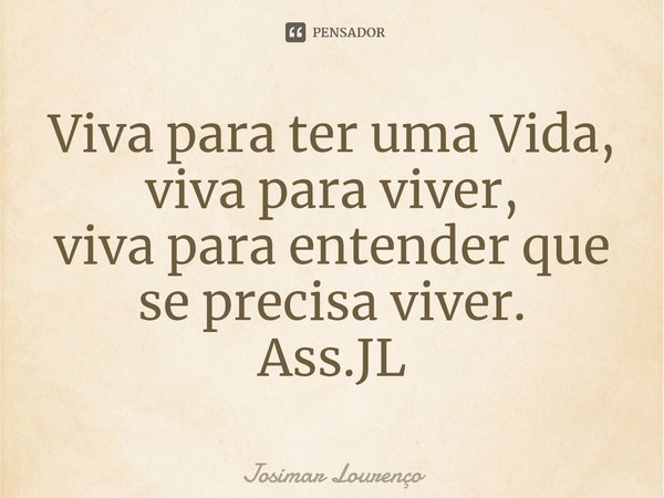 ⁠Viva para ter uma Vida,
viva para viver,
viva para entender que se precisa viver.
Ass.JL... Frase de Josimar Lourenço.