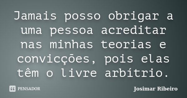 Jamais posso obrigar a uma pessoa acreditar nas minhas teorias e convicções, pois elas têm o livre arbítrio.... Frase de Josimar Ribeiro.