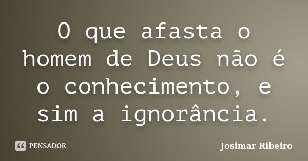 O que afasta o homem de Deus não é o conhecimento, e sim a ignorância.... Frase de Josimar Ribeiro.