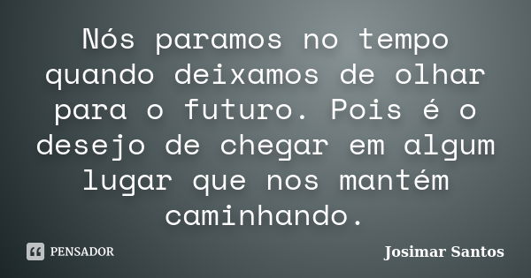 Nós paramos no tempo quando deixamos de olhar para o futuro. Pois é o desejo de chegar em algum lugar que nos mantém caminhando.... Frase de Josimar Santos.