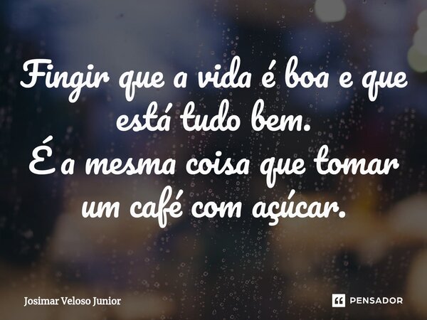⁠Fingir que a vida é boa e que está tudo bem. É a mesma coisa que tomar um café com açúcar.... Frase de Josimar Veloso Junior.