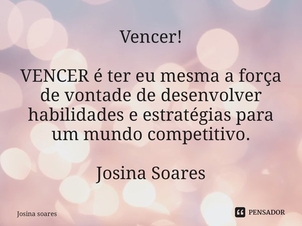Vencer! VENCER é ter eu mesma a força de vontade de desenvolver habilidades e estratégias para um mundo competitivo. Josina Soares... Frase de Josina Soares.