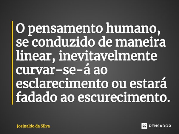 ⁠O pensamento humano, se conduzido de maneira linear, inevitavelmente curvar-se-á ao esclarecimento ou estará fadado ao escurecimento.... Frase de Josinaldo da Silva.