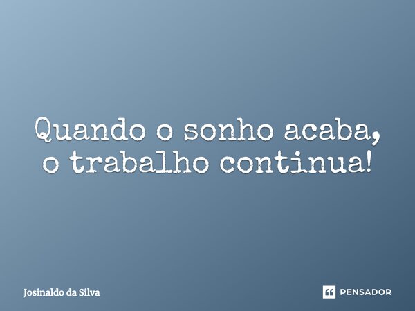 ⁠Quando o sonho acaba, o trabalho continua!... Frase de Josinaldo da Silva.