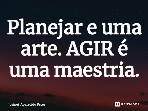 Planejar e uma arte. AGIR é uma maestria.⁠... Frase de Josinei Aparecido Peres.