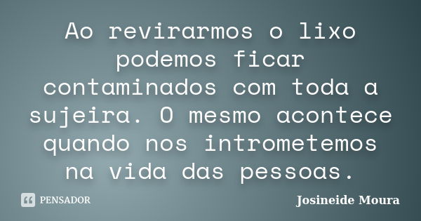 Ao revirarmos o lixo podemos ficar contaminados com toda a sujeira. O mesmo acontece quando nos intrometemos na vida das pessoas.... Frase de Josineide Moura.