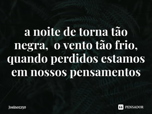 ⁠a noite de torna tão negra, o vento tão frio, quando perdidos estamos em nossos pensamentos... Frase de Josino1250.