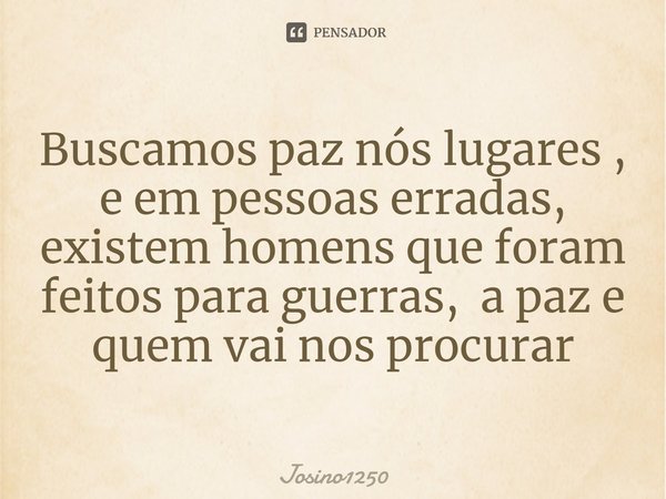 Buscamos paz nós lugares , e em pessoas erradas, existem homens que foram feitos para guerras, a paz e quem vai nos procurar... Frase de Josino1250.