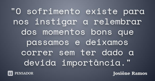 "O sofrimento existe para nos instigar a relembrar dos momentos bons que passamos e deixamos correr sem ter dado a devida importância."... Frase de Josiône Ramos.