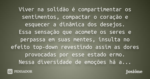 Viver na solidão é compartimentar os sentimentos, compactar o coração e esquecer a dinâmica dos desejos. Essa sensação que acomete os seres e perpassa em suas m... Frase de Josione.