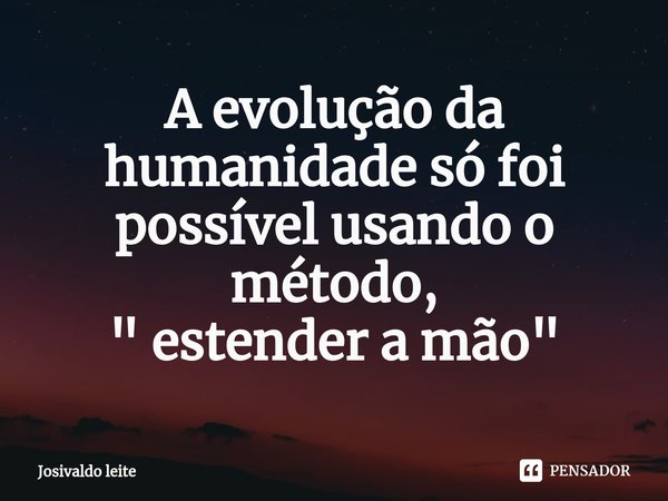⁠A evolução da humanidade só foi possível usando o método,
" estender a mão"... Frase de Josivaldo leite.