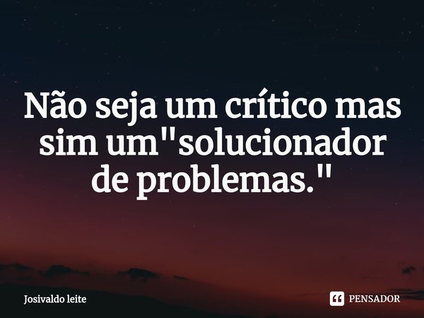 ⁠Não seja um crítico mas sim um "solucionador de problemas."... Frase de Josivaldo leite.