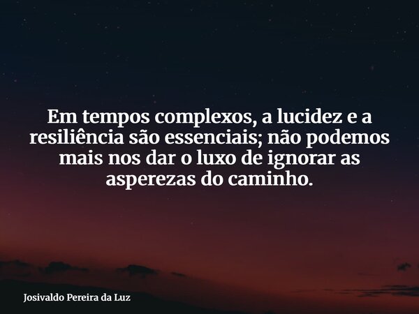 Em tempos complexos, a lucidez e a resiliência são essenciais; não podemos mais nos dar o luxo de ignorar as asperezas do caminho.... Frase de Josivaldo Pereira da Luz.