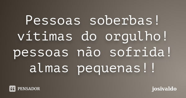 Pessoas soberbas! vítimas do orgulho! pessoas não sofrida! almas pequenas!!... Frase de josivaldo.