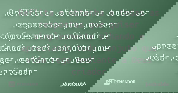 Reflita e obtenha a todas as respostas que quiser simplesmente olhando e apreciando todo conjuto que vida rege mediante a Deus criador... Frase de josivaldo.