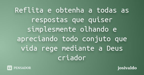 Reflita e obtenha a todas as respostas que quiser simplesmente olhando e apreciando todo conjuto que vida rege mediante a Deus criador... Frase de josivaldo.