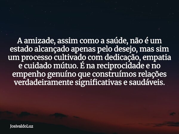 A amizade, assim como a saúde, não é um estado alcançado apenas pelo desejo, mas sim um processo cultivado com dedicação, empatia e cuidado mútuo. É na reciproc... Frase de JosivaldoLuz.