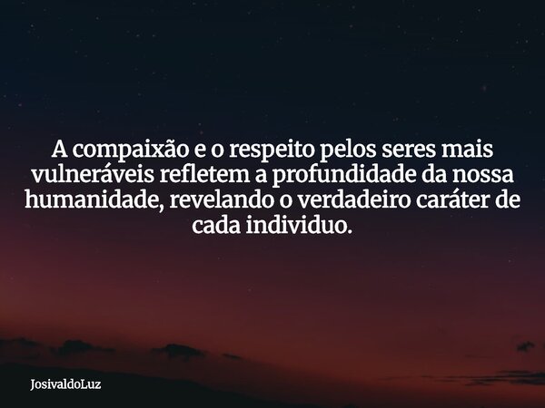 A compaixão e o respeito pelos seres mais vulneráveis refletem a profundidade da nossa humanidade, revelando o verdadeiro caráter de cada individuo.... Frase de JosivaldoLuz.