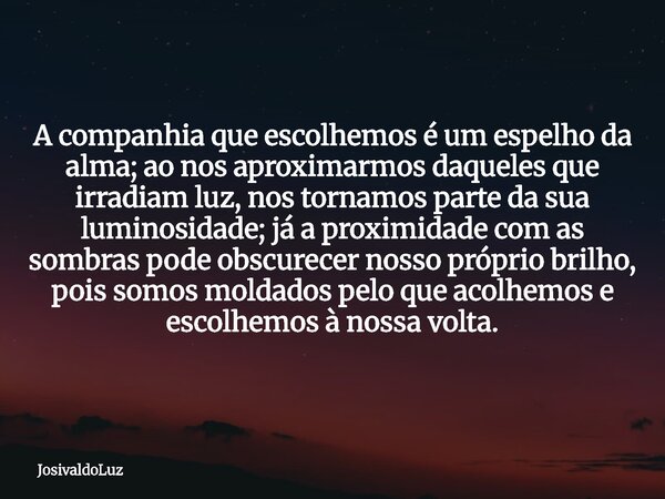 A companhia que escolhemos é um espelho da alma; ao nos aproximarmos daqueles que irradiam luz, nos tornamos parte da sua luminosidade; já a proximidade com as ... Frase de JosivaldoLuz.
