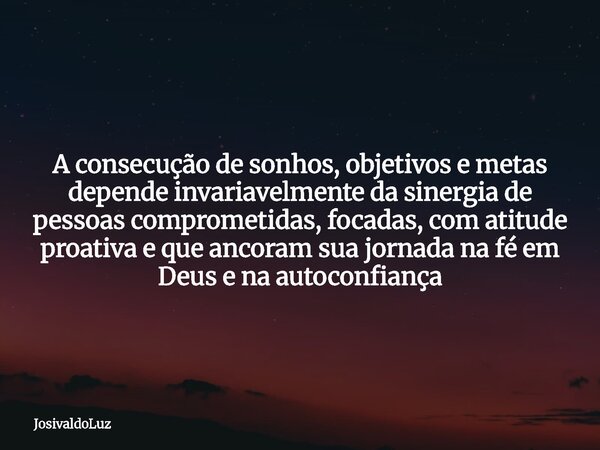 A consecução de sonhos, objetivos e metas depende invariavelmente da sinergia de pessoas comprometidas, focadas, com atitude proativa e que ancoram sua jornada ... Frase de JosivaldoLuz.