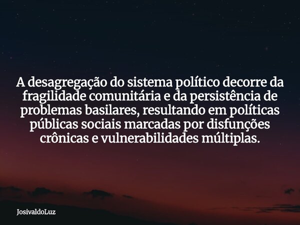 A desagregação do sistema político decorre da fragilidadecomunitária e da persistência de problemas basilares, resultando em políticas públicas sociais marcadas... Frase de JosivaldoLuz.