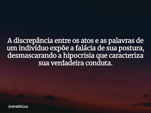 A discrepância entre os atos e as palavras de um indivíduo expõe a falácia de sua postura, desmascarando a hipocrisia que caracteriza sua verdadeira conduta.... Frase de JosivaldoLuz.