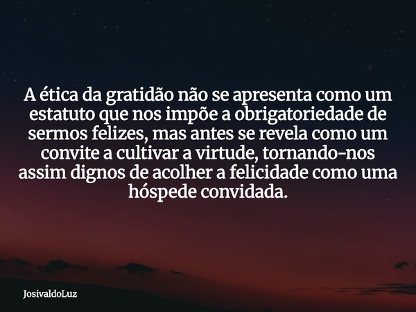 A ética da gratidão não se apresenta como um estatuto que nos impõe a obrigatoriedade de sermos felizes, mas antes se revela como um convite a cultivar a virtud... Frase de JosivaldoLuz.