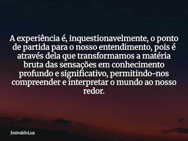 A experiência é, inquestionavelmente, o ponto de partida para o nosso entendimento, pois é através dela que transformamos a matéria bruta das sensações em conhe... Frase de JosivaldoLuz.