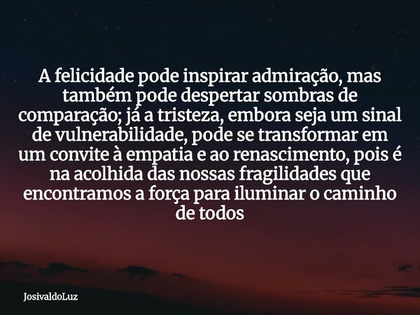 A felicidade pode inspirar admiração, mas também pode despertar sombras de comparação; já a tristeza, embora seja um sinal de vulnerabilidade, pode se transform... Frase de JosivaldoLuz.