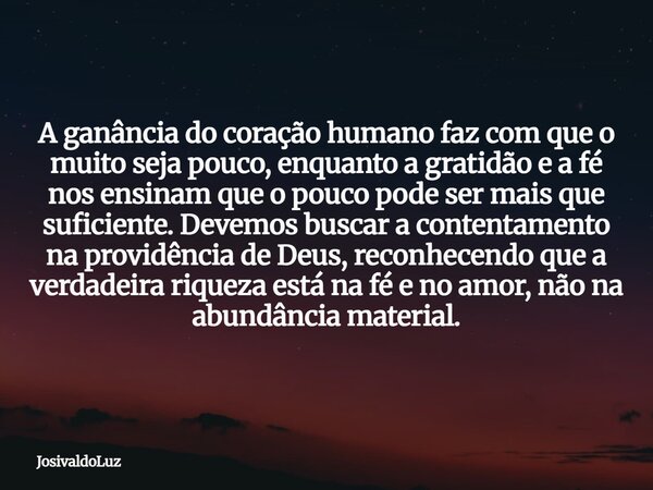A ganância do coração humano faz com que o muito seja pouco, enquanto a gratidão e a fé nos ensinam que o pouco pode ser mais que suficiente. Devemos buscar a c... Frase de JosivaldoLuz.