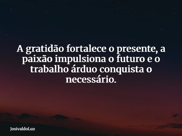 A gratidão fortalece o presente, a paixão impulsiona o futuro e o trabalho árduo conquista o necessário.... Frase de JosivaldoLuz.