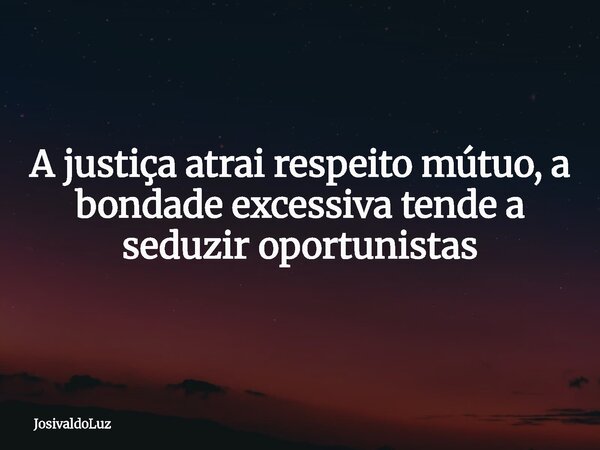 A justiça atrai respeito mútuo, a bondade excessiva tende a seduzir oportunistas... Frase de JosivaldoLuz.