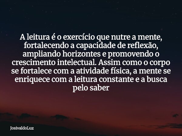 A leitura é o exercício que nutre a mente, fortalecendo a capacidade de reflexão, ampliando horizontes e promovendo o crescimento intelectual. Assim como o corp... Frase de JosivaldoLuz.