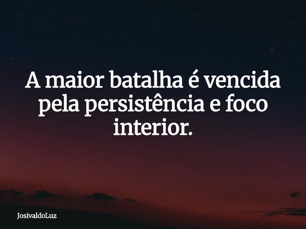 A maior batalha é vencida pela persistência e foco interior.... Frase de JosivaldoLuz.