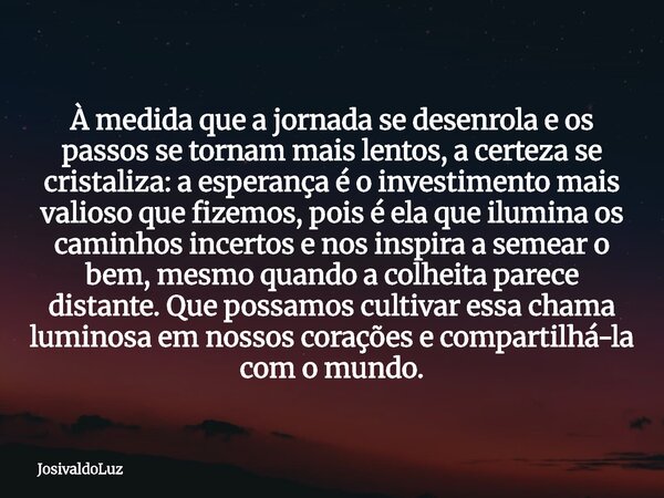 À medida que a jornada se desenrola e os passos se tornam mais lentos, a certeza se cristaliza: a esperança é o investimento mais valioso que fizemos, pois é el... Frase de JosivaldoLuz.