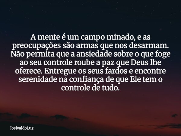 A mente é um campo minado, e as preocupações são armas que nos desarmam. Não permita que a ansiedade sobre o que foge ao seu controle roube a paz que Deus lhe o... Frase de JosivaldoLuz.